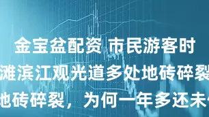 金宝盆配资 市民游客时常摔倒！外滩滨江观光道多处地砖碎裂，为何一年多还未修缮？