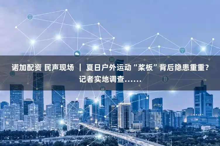 诺加配资 民声现场 ｜ 夏日户外运动“桨板”背后隐患重重？记者实地调查……