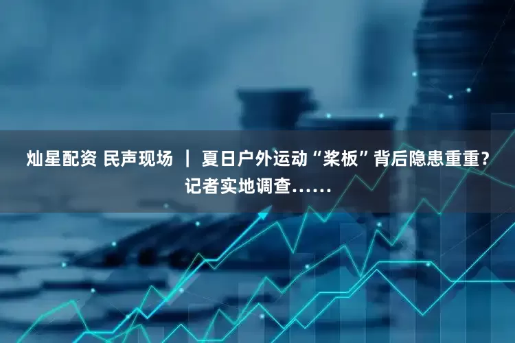 灿星配资 民声现场 ｜ 夏日户外运动“桨板”背后隐患重重？记者实地调查……