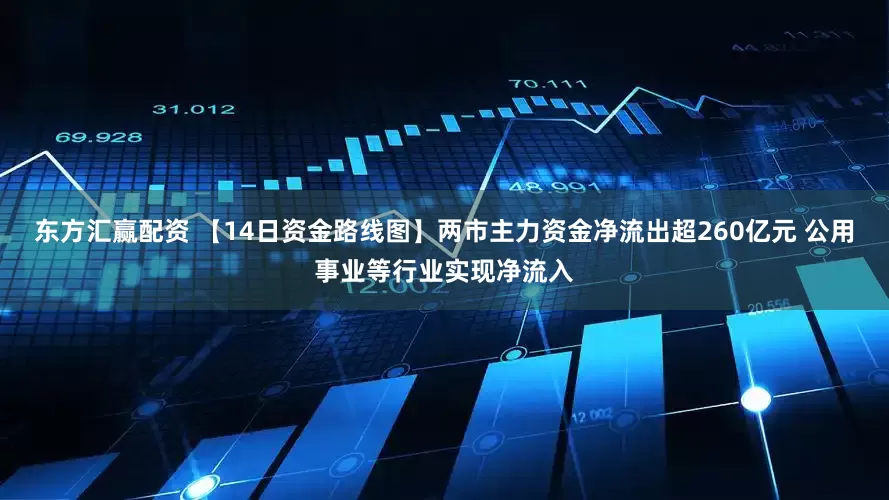 东方汇赢配资 【14日资金路线图】两市主力资金净流出超260亿元 公用事业等行业实现净流入