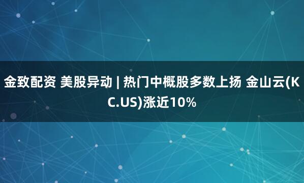 金致配资 美股异动 | 热门中概股多数上扬 金山云(KC.US)涨近10%