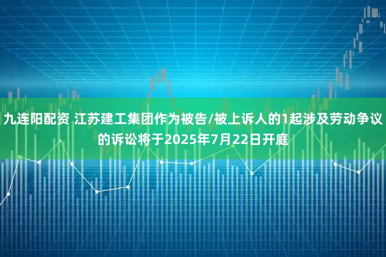 九连阳配资 江苏建工集团作为被告/被上诉人的1起涉及劳动争议的诉讼将于2025年7月22日开庭