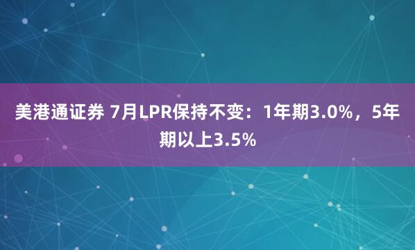 美港通证券 7月LPR保持不变：1年期3.0%，5年期以上3.5%