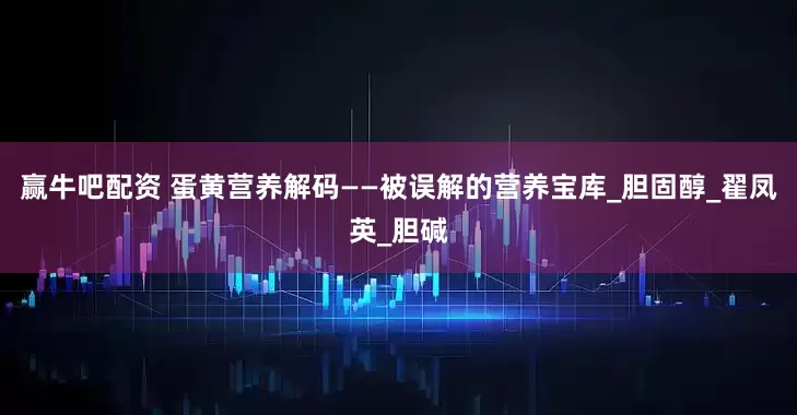 赢牛吧配资 蛋黄营养解码——被误解的营养宝库_胆固醇_翟凤英_胆碱