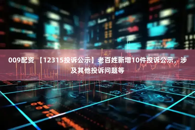 009配资 【12315投诉公示】老百姓新增10件投诉公示，涉及其他投诉问题等