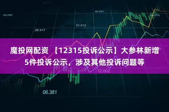 魔投网配资 【12315投诉公示】大参林新增5件投诉公示，涉及其他投诉问题等