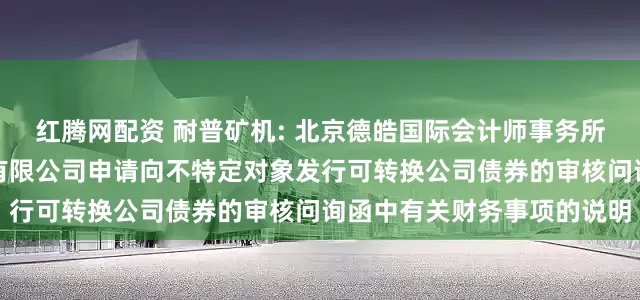 红腾网配资 耐普矿机: 北京德皓国际会计师事务所关于对江西耐普矿机股份有限公司申请向不特定对象发行可转换公司债券的审核问询函中有关财务事项的说明