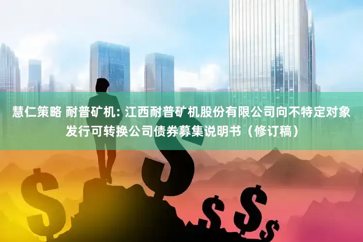 慧仁策略 耐普矿机: 江西耐普矿机股份有限公司向不特定对象发行可转换公司债券募集说明书（修订稿）