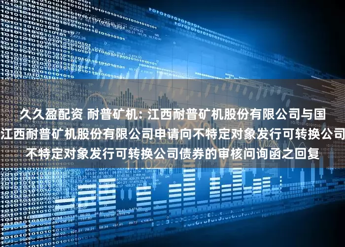 久久盈配资 耐普矿机: 江西耐普矿机股份有限公司与国金证券股份有限公司关于江西耐普矿机股份有限公司申请向不特定对象发行可转换公司债券的审核问询函之回复