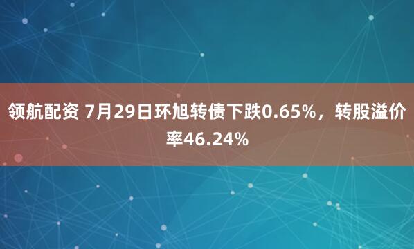 领航配资 7月29日环旭转债下跌0.65%，转股溢价率46.24%