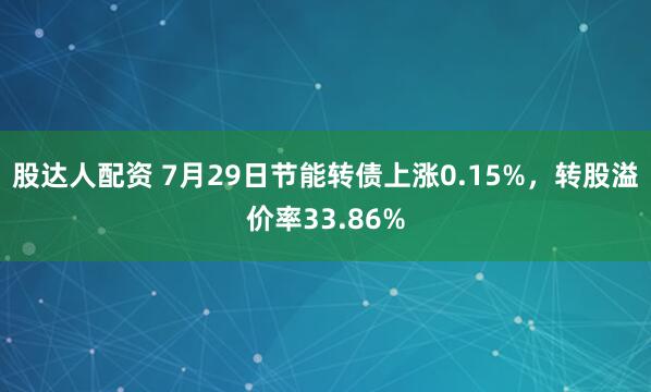 股达人配资 7月29日节能转债上涨0.15%，转股溢价率33.86%