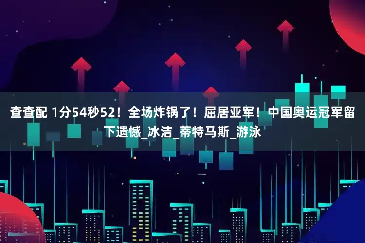 查查配 1分54秒52！全场炸锅了！屈居亚军！中国奥运冠军留下遗憾_冰洁_蒂特马斯_游泳