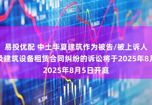 易投优配 中土华夏建筑作为被告/被上诉人的1起涉及建筑设备租赁合同纠纷的诉讼将于2025年8月5日开庭