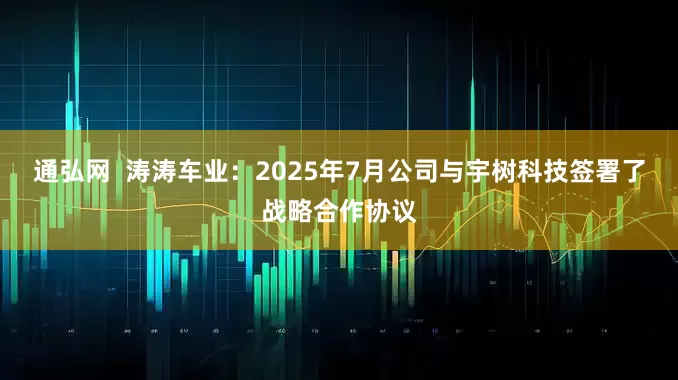 通弘网  涛涛车业：2025年7月公司与宇树科技签署了战略合作协议