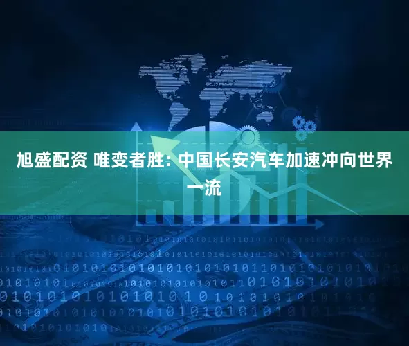 旭盛配资 唯变者胜: 中国长安汽车加速冲向世界一流