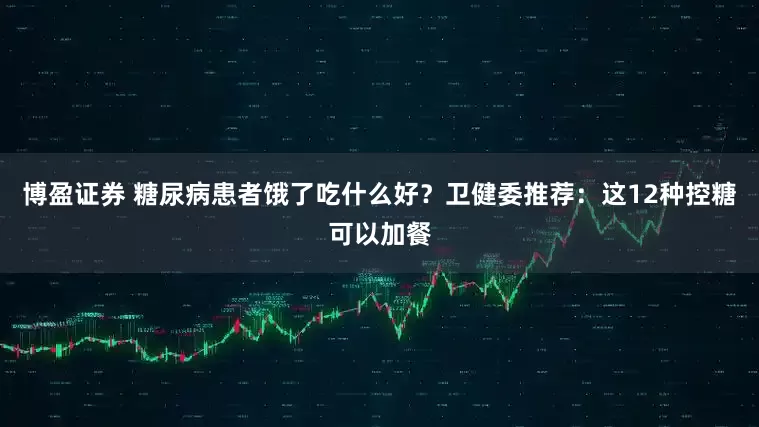 博盈证券 糖尿病患者饿了吃什么好？卫健委推荐：这12种控糖可以加餐