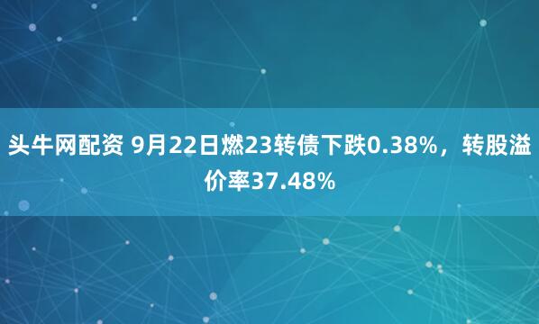 头牛网配资 9月22日燃23转债下跌0.38%，转股溢价率37.48%