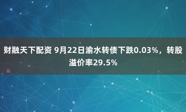 财融天下配资 9月22日渝水转债下跌0.03%，转股溢价率29.5%