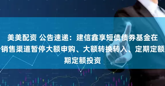 美美配资 公告速递：建信鑫享短债债券基金在部分销售渠道暂停大额申购、大额转换转入、定期定额投资
