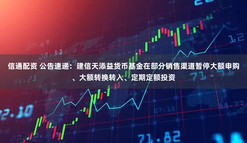信通配资 公告速递：建信天添益货币基金在部分销售渠道暂停大额申购、大额转换转入、定期定额投资