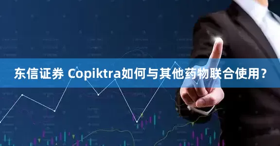 东信证券 Copiktra如何与其他药物联合使用？