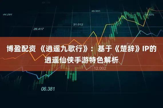 博盈配资 《逍遥九歌行》：基于《楚辞》IP的逍遥仙侠手游特色解析