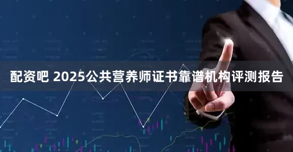 配资吧 2025公共营养师证书靠谱机构评测报告