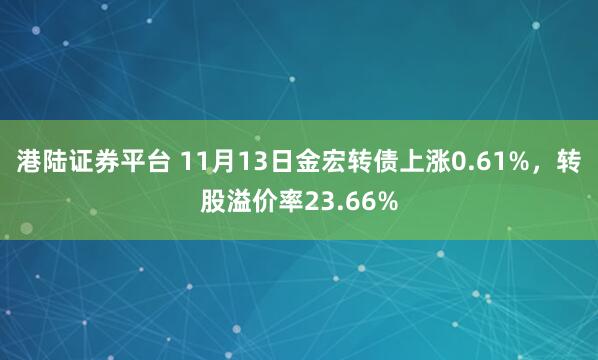 港陆证券平台 11月13日金宏转债上涨0.61%，转股溢价率23.66%
