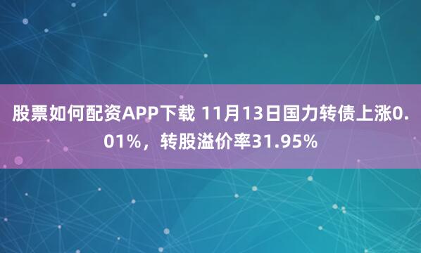 股票如何配资APP下载 11月13日国力转债上涨0.01%，转股溢价率31.95%