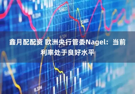 鑫月配配资 欧洲央行管委Nagel：当前利率处于良好水平