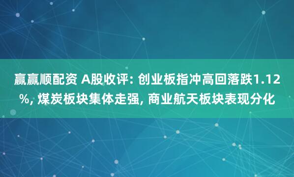 赢赢顺配资 A股收评: 创业板指冲高回落跌1.12%, 煤炭板块集体走强, 商业航天板块表现分化
