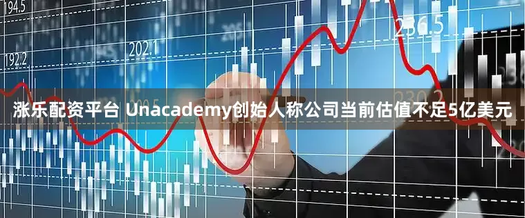 涨乐配资平台 Unacademy创始人称公司当前估值不足5亿美元