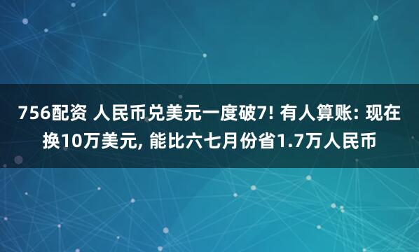756配资 人民币兑美元一度破7! 有人算账: 现在换10万美元, 能比六七月份省1.7万人民币