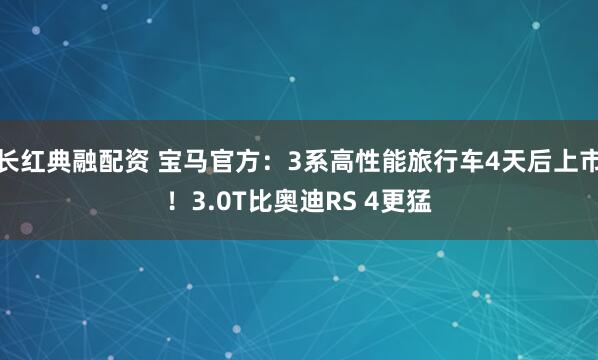 长红典融配资 宝马官方：3系高性能旅行车4天后上市！3.0T比奥迪RS 4更猛