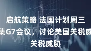 启航策略 法国计划周三召集G7会议，讨论美国关税威胁