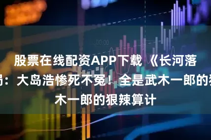 股票在线配资APP下载 《长河落日》结局：大岛浩惨死不冤！全是武木一郎的狠辣算计