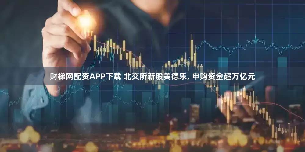 财梯网配资APP下载 北交所新股美德乐, 申购资金超万亿元