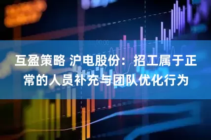 互盈策略 沪电股份：招工属于正常的人员补充与团队优化行为