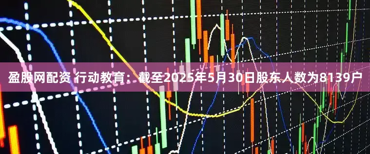 盈股网配资 行动教育：截至2025年5月30日股东人数为8139户