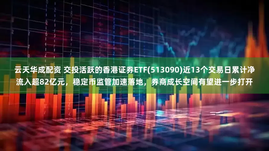 云天华成配资 交投活跃的香港证券ETF(513090)近13个交易日累计净流入超82亿元，稳定币监管加速落地，券商成长空间有望进一步打开