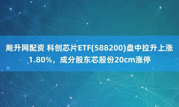 飚升网配资 科创芯片ETF(588200)盘中拉升上涨1.80%,成分股东芯股份20cm涨停